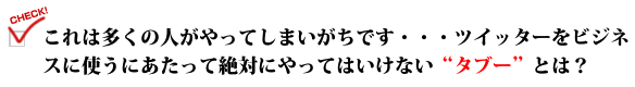 これは多くの人がやってしまいがちです・・・ツイッターをビジネスに使うにあたって絶対にやってはいけない"タブー"とは?