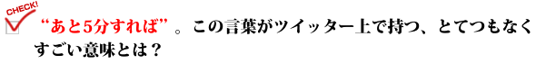 "あと5分すれば"。この言葉がツイッター上で持つ、とてつもなくすごい意味とは?