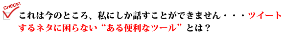 これは今のところ、私にしか話すことができません・・・ツイートするネタに困らない"ある便利なツール"とは?
